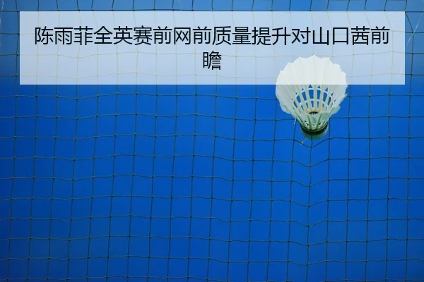 陈雨菲全英赛前网前质量提升对山口茜前瞻